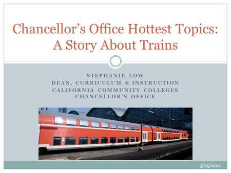 STEPHANIE LOW DEAN, CURRICULUM & INSTRUCTION CALIFORNIA COMMUNITY COLLEGES CHANCELLORS OFFICE Chancellors Office Hottest Topics: A Story About Trains 3/25/2011.