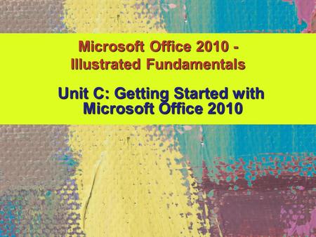 Microsoft Office 2010 - Illustrated Fundamentals Unit C: Getting Started with Unit C: Getting Started with Microsoft Office 2010 Microsoft Office 2010.