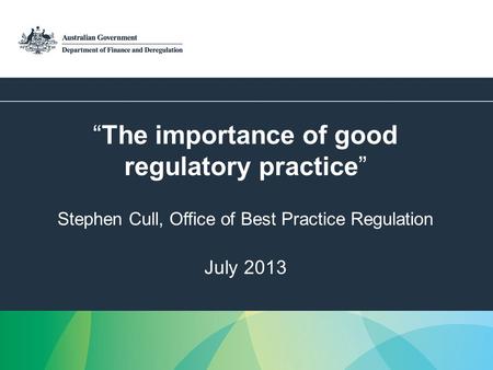 1 The importance of good regulatory practice Stephen Cull, Office of Best Practice Regulation July 2013.