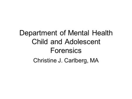 Department of Mental Health Child and Adolescent Forensics Christine J. Carlberg, MA.