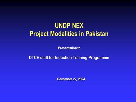 UNDP NEX Project Modalities in Pakistan Presentation to DTCE staff for Induction Training Programme December 22, 2004.