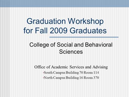Graduation Workshop for Fall 2009 Graduates College of Social and Behavioral Sciences Office of Academic Services and Advising South Campus Building 70.