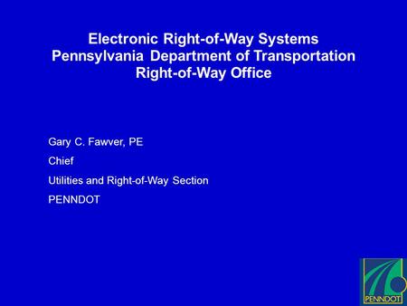 Electronic Right-of-Way Systems Pennsylvania Department of Transportation Right-of-Way Office Gary C. Fawver, PE Chief Utilities and Right-of-Way Section.