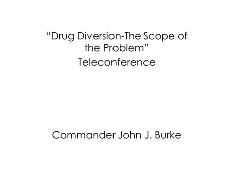 Drug Diversion-The Scope of the Problem Teleconference Commander John J. Burke.