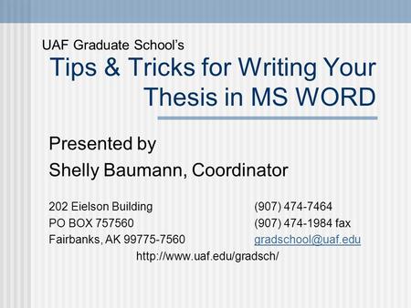 Tips & Tricks for Writing Your Thesis in MS WORD Presented by Shelly Baumann, Coordinator 202 Eielson Building (907) 474-7464 PO BOX 757560 (907) 474-1984.