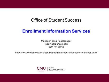 Office of Student Success Enrollment Information Services Manager, Gina Fogelsonger 989-774-2442 https://www.cmich.edu/ess/oss/Pages/Enrollment-Information-Services.aspx.