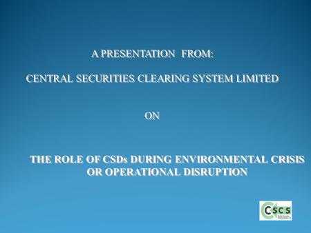 THE ROLE OF CSDs DURING ENVIRONMENTAL CRISIS OR OPERATIONAL DISRUPTION THE ROLE OF CSDs DURING ENVIRONMENTAL CRISIS OR OPERATIONAL DISRUPTION A PRESENTATION.