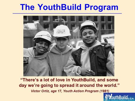 The YouthBuild Program Theres a lot of love in YouthBuild, and some day were going to spread it around the world. Victor Ortiz, age 17, Youth Action Program.