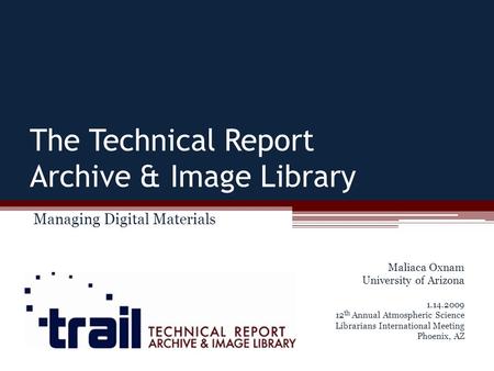 The Technical Report Archive & Image Library Managing Digital Materials Maliaca Oxnam University of Arizona 1.14.2009 12 th Annual Atmospheric Science.