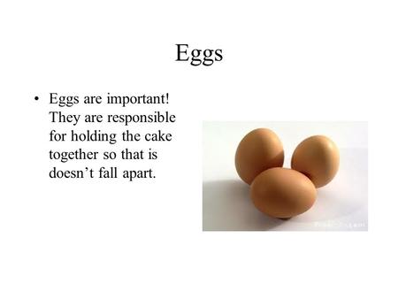 Eggs Eggs are important! They are responsible for holding the cake together so that is doesnt fall apart.