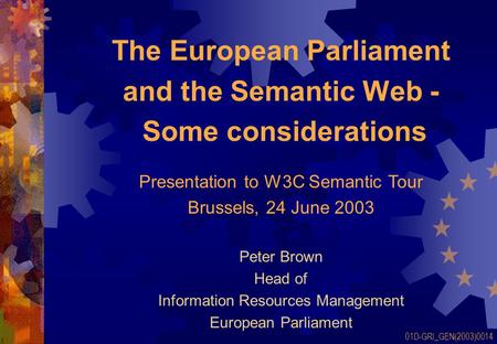 The European Parliament and the Semantic Web - Some considerations Peter Brown Head of Information Resources Management European Parliament 01D-GRI_GEN(2003)0014.