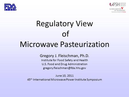 Regulatory View of Microwave Pasteurization Gregory J. Fleischman, Ph.D. Institute for Food Safety and Health U.S. Food and Drug Administration
