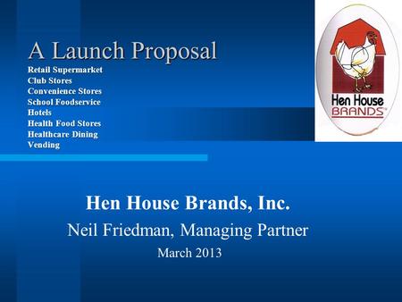 Hen House Brands, Inc. Neil Friedman, Managing Partner March 2013 A Launch Proposal Retail Supermarket Club Stores Convenience Stores School Foodservice.