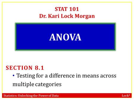 Statistics: Unlocking the Power of Data Lock 5 STAT 101 Dr. Kari Lock Morgan ANOVA SECTION 8.1 Testing for a difference in means across multiple categories.
