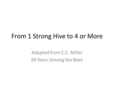 From 1 Strong Hive to 4 or More Adapted from C.C. Miller 50 Years Among the Bees.