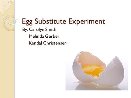 Egg Substitute Experiment By: Carolyn Smith Melinda Gerber Kendal Christensen.