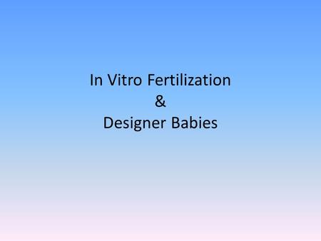 In Vitro Fertilization & Designer Babies. Step 1 – egg production – The female takes daily hormones to encourage healthy egg development. – Doctors monitor.