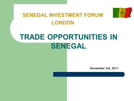 November 3rd, 2011 SENEGAL INVESTMENT FORUM LONDON TRADE OPPORTUNITIES IN SENEGAL.