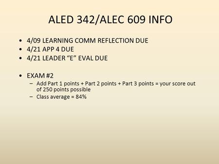 ALED 342/ALEC 609 INFO 4/09 LEARNING COMM REFLECTION DUE 4/21 APP 4 DUE 4/21 LEADER E EVAL DUE EXAM #2 –Add Part 1 points + Part 2 points + Part 3 points.