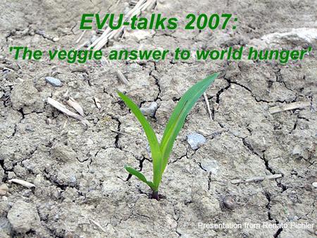 European Vegetarian Union (EVU) EVU-talks 2007: 'The veggie answer to world hunger' Presentation from Renato Pichler.