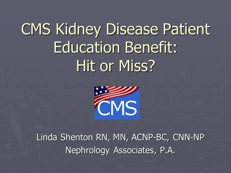 CMS Kidney Disease Patient Education Benefit: Hit or Miss? Linda Shenton RN, MN, ACNP-BC, CNN-NP Nephrology Associates, P.A.