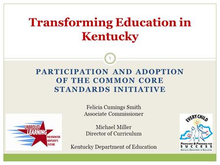 PARTICIPATION AND ADOPTION OF THE COMMON CORE STANDARDS INITIATIVE 1 Transforming Education in Kentucky Felicia Cumings Smith Associate Commissioner Michael.