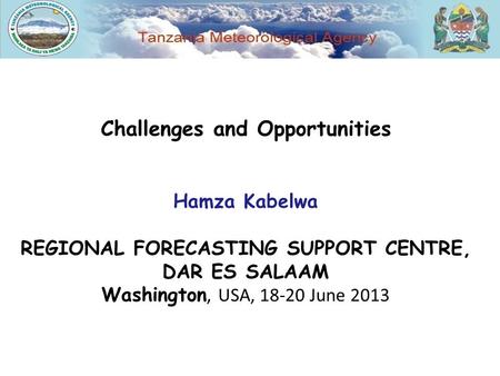 Challenges and Opportunities Hamza Kabelwa REGIONAL FORECASTING SUPPORT CENTRE, DAR ES SALAAM Washington, USA, 18-20 June 2013.