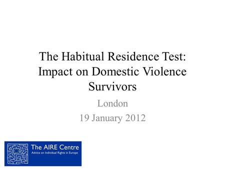 The Habitual Residence Test: Impact on Domestic Violence Survivors London 19 January 2012.