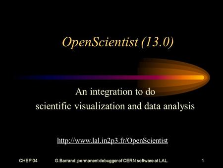 CHEP'04G.Barrand, permanent debugger of CERN software at LAL.1 OpenScientist (13.0) An integration to do scientific visualization and data analysis