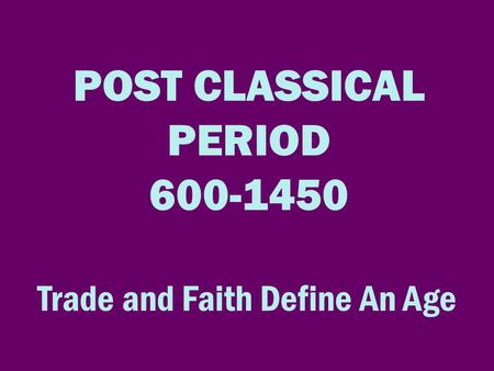 POST CLASSICAL PERIOD 600-1450 Trade and Faith Define An Age.