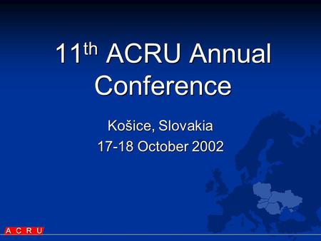 11 th ACRU Annual Conference Košice, Slovakia 17-18 October 2002.
