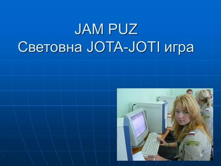 JAM PUZ Световна JOTA-JOTI игра. Jam Puz Правила  Твоята група получава JID: уникален JOTA-JOTI ID  Разменяйте JID при контакти (JOTA or JOTI)  Използвайте.
