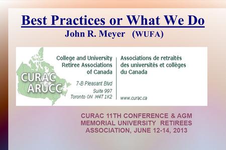 Best Practices or What We Do John R. Meyer ( WUFA ) CURAC 11TH CONFERENCE & AGM MEMORIAL UNIVERSITY RETIREES ASSOCIATION, JUNE 12-14, 2013.