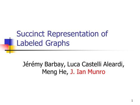 1 Succinct Representation of Labeled Graphs Jérémy Barbay, Luca Castelli Aleardi, Meng He, J. Ian Munro.