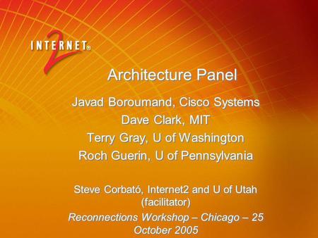 Architecture Panel Javad Boroumand, Cisco Systems Dave Clark, MIT Terry Gray, U of Washington Roch Guerin, U of Pennsylvania Steve Corbató, Internet2 and.