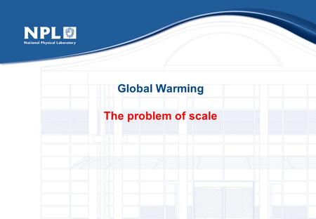 Global Warming The problem of scale. The imperceptible and the vast (1) As human beings we can judge: • temperatures • close to ‘normal’ • weights • in.