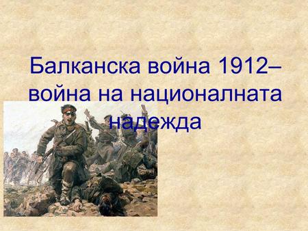 Балканска война 1912– война на националната надежда.