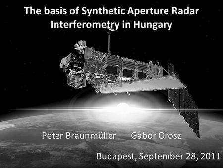 The basis of Synthetic Aperture Radar Interferometry in Hungary Péter BraunmüllerGábor Orosz Budapest, September 28, 2011.