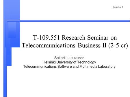 Seminar 1 T-109.551 Research Seminar on Telecommunications Business II (2-5 cr) Sakari Luukkainen Helsinki University of Technology Telecommunications.