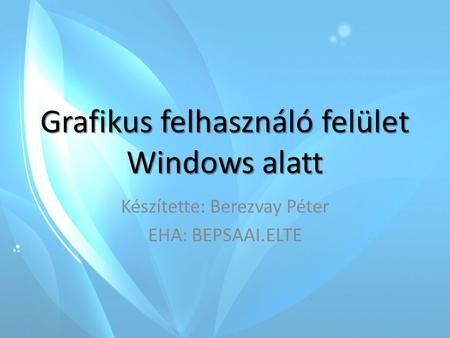 Grafikus felhasználó felület Windows alatt Készítette: Berezvay Péter EHA: BEPSAAI.ELTE.