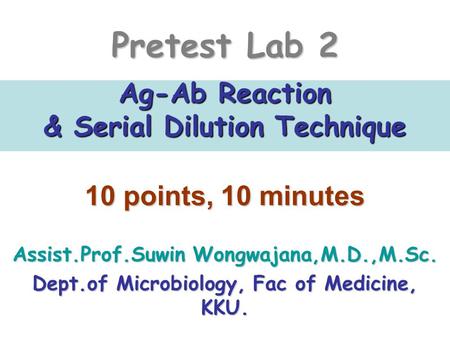 Pretest Lab 2 Ag-Ab Reaction & Serial Dilution Technique 10 points, 10 minutes Assist.Prof.Suwin Wongwajana,M.D.,M.Sc. Dept.of Microbiology, Fac of Medicine,