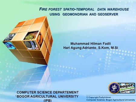 LOGO © Copyright Fadlyhilman Computer Science- Bogor Agricultural University F IRE FOREST SPATIO - TEMPORAL DATA WAREHOUSE USING GEOMONDRIAN AND GEOSERVER.
