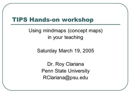 TIPS Hands-on workshop Using mindmaps (concept maps) in your teaching Saturday March 19, 2005 Dr. Roy Clariana Penn State University
