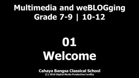 Multimedia and weBLOGging Grade 7-9 | 10-12 Cahaya Bangsa Classical School (C) 2010 Digital Media Production Facility 01 Welcome.