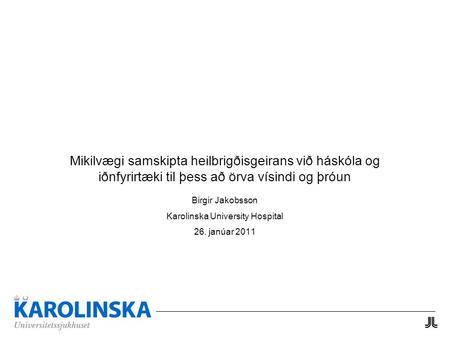 Mikilvægi samskipta heilbrigðisgeirans við háskóla og iðnfyrirtæki til þess að örva vísindi og þróun Birgir Jakobsson Karolinska University Hospital 26.