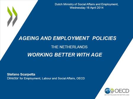 AGEING AND EMPLOYMENT POLICIES THE NETHERLANDS WORKING BETTER WITH AGE Dutch Ministry of Social Affairs and Employment, Wednesday 16 April 2014 Stefano.