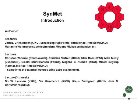 SynMet Introduction Welcome! Teachers Jørn B. Christensen (KIKU), Mikael Begtrup (Farma) and Michael Pittelkow (KIKU). Marianne Wehmeyer (super technician),