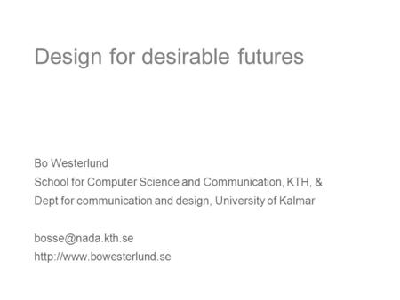 Design for desirable futures Bo Westerlund School for Computer Science and Communication, KTH, & Dept for communication and design, University of Kalmar.