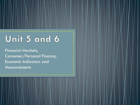 Unit 5 and 6 Financial Markets, Consumer/Personal Finance, Economic Indicators and Measurements.