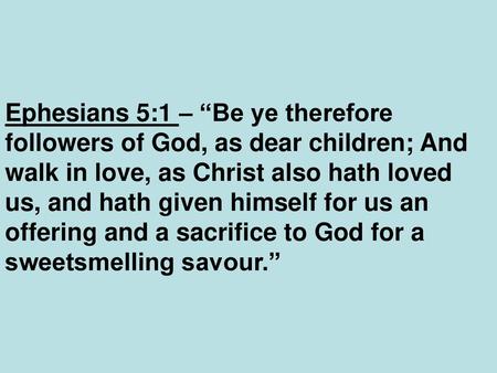 Ephesians 5:1 – “Be ye therefore followers of God, as dear children; And walk in love, as Christ also hath loved us, and hath given himself for us an offering.